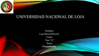 UNIVERSIDAD NACIONAL DE LOJA
Nombre:
Luis David Silverio.
Ciclo:
7mo “A”
Tema:
Fecundación.
 
