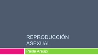 REPRODUCCIÓN
ASEXUAL
Paola Araujo
 