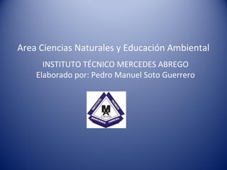 INSTITUTO TÉCNICO MERCEDES ABREGO
Elaborado por: Pedro Manuel Soto Guerrero
Area Ciencias Naturales y Educación Ambiental
 