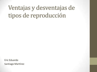 Ventajas y desventajas de
   tipos de reproducción




Eric Eduardo
Santiago Martínez
 