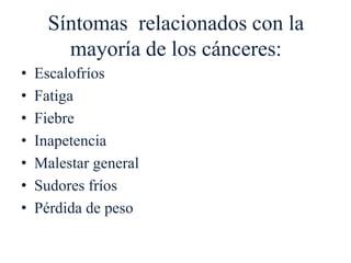 Síntomas relacionados con la
mayoría de los cánceres:
• Escalofríos
• Fatiga
• Fiebre
• Inapetencia
• Malestar general
• Sudores fríos
• Pérdida de peso
 