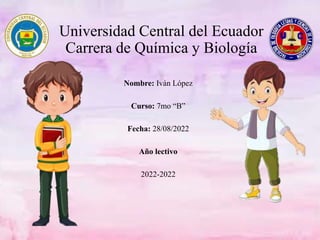 Universidad Central del Ecuador
Carrera de Química y Biología
Nombre: Iván López
Curso: 7mo “B”
Fecha: 28/08/2022
Año lectivo
2022-2022
 