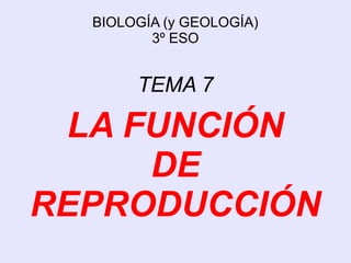 BIOLOGÍA (y GEOLOGÍA)
         3º ESO


       TEMA 7

 LA FUNCIÓN
     DE
REPRODUCCIÓN
 