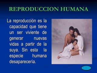 REPRODUCCION HUMANA
La reproducción es la
capacidad que tiene
un ser viviente de
generar nuevas
vidas a partir de la
suya. Sin esta la
especie humana
desaparecería.
 