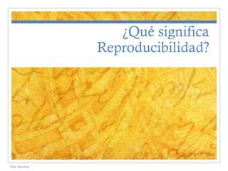 ¿Qué significa
Reproducibilidad?

Pilar Sánchez

 