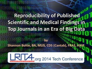 Reproducibility of Published
Scientific and Medical Findings in
Top Journals in an Era of Big Data
by
Shannon Bohle, BA, MLIS, CDS (Cantab), FRAS, AHIP
.org 2014 Tech Conference
 