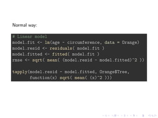 Normal way:
# Linear model
model.fit <- lm(age ~ circumference, data = Orange)
model.resid <- residuals( model.fit )
model.fitted <- fitted( model.fit )
rmse <- sqrt( mean( (model.resid - model.fitted)^2 ))
tapply(model.resid - model.fitted, Orange$Tree,
function(x) sqrt( mean( (x)^2 )))
 