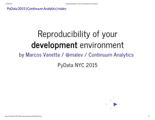 11/20/2015 Reproducibility of your development environment
http://localhost:4567/slides/environments.html#/?pdf-print 1/1
| |PyData2015 ContinuumAnalytics malev
Reproducibility of your
development environment
by / /
PyData NYC 2015
Marcos Vanetta @malev Continuum Analytics
 