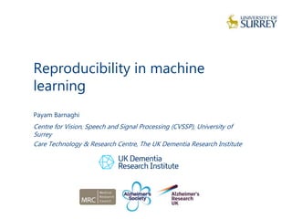 Reproducibility in machine
learning
1
Payam Barnaghi
Centre for Vision, Speech and Signal Processing (CVSSP), University of
Surrey
Care Technology & Research Centre, The UK Dementia Research Institute
 