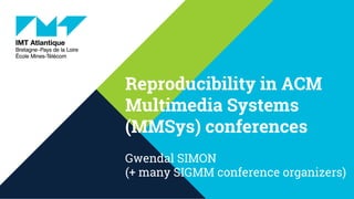 Reproducibility in ACM
Multimedia Systems
(MMSys) conferences
Gwendal SIMON
(+ many SIGMM conference organizers)
 