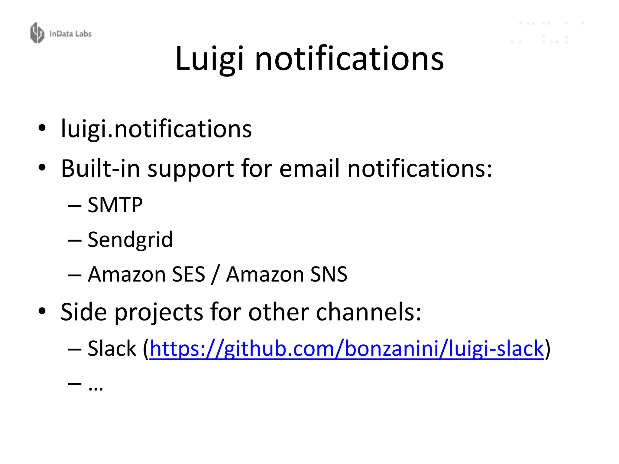 Luigi notifications
• luigi.notifications
• Built-in support for email notifications:
– SMTP
– Sendgrid
– Amazon SES / Amazon SNS
• Side projects for other channels:
– Slack (https://github.com/bonzanini/luigi-slack)
– …
 