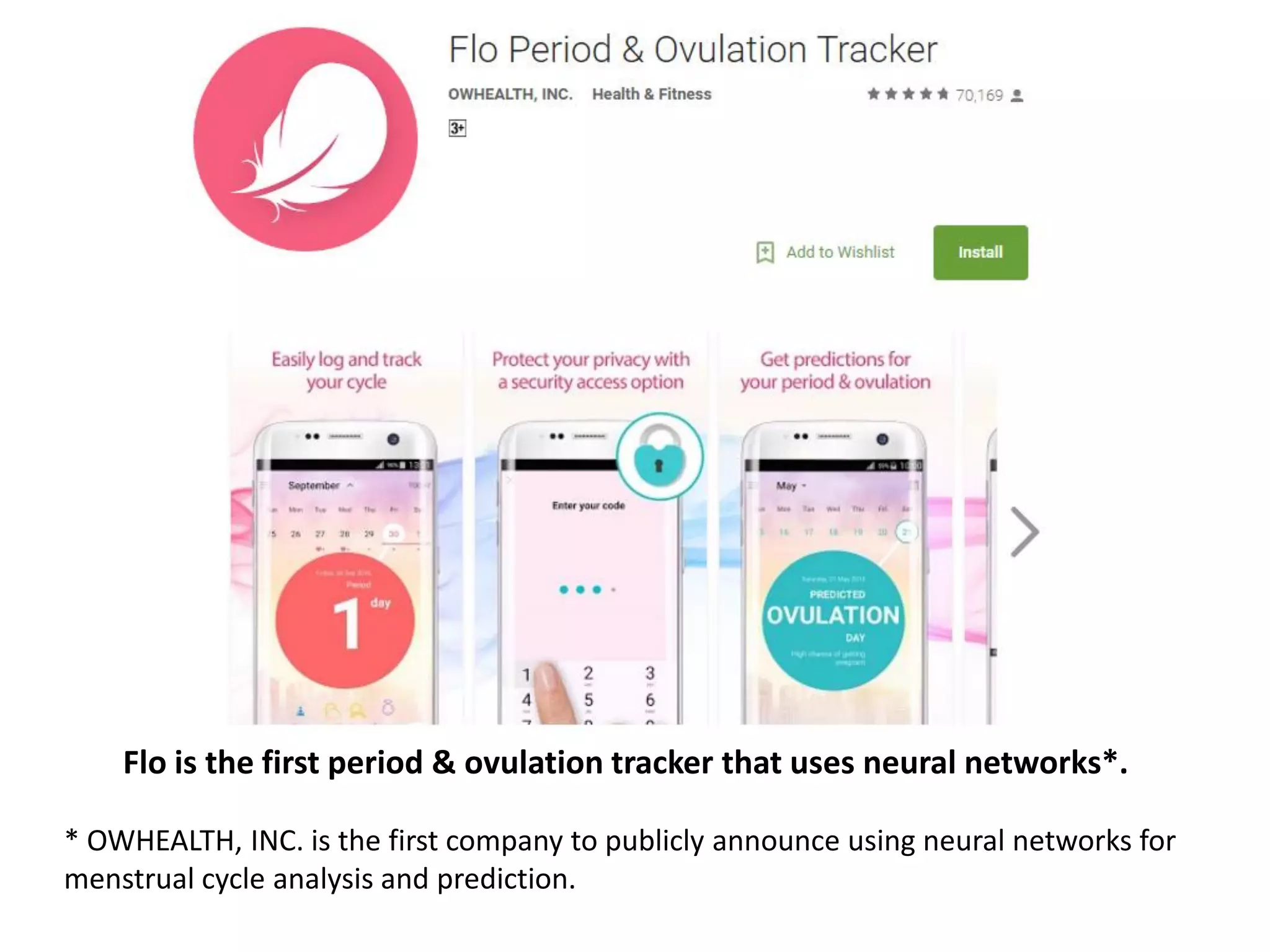 Flo is the first period & ovulation tracker that uses neural networks*.
* OWHEALTH, INC. is the first company to publicly announce using neural networks for
menstrual cycle analysis and prediction.
 
