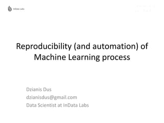 Reproducibility (and automation) of
Machine Learning process
Dzianis Dus
dzianisdus@gmail.com
Data Scientist at InData Labs
 