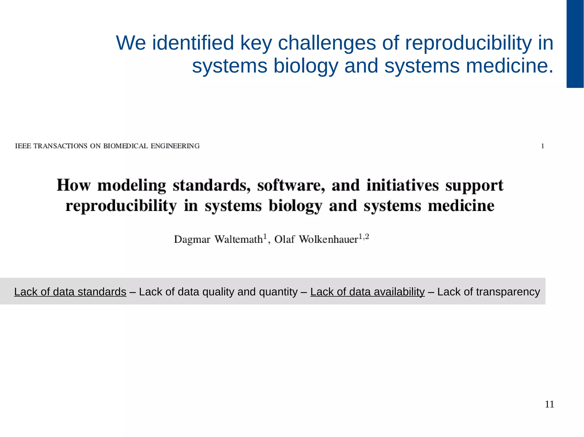 11
We identified key challenges of reproducibility in
systems biology and systems medicine.
Lack of data standards – Lack of data quality and quantity – Lack of data availability – Lack of transparency
 