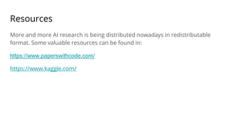 Resources
More and more AI research is being distributed nowadays in redistributable
format. Some valuable resources can be found in:
https://www.paperswithcode.com/
https://www.kaggle.com/
 
