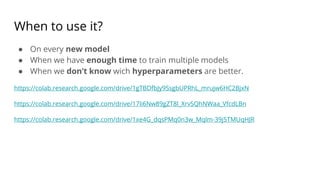 When to use it?
● On every new model
● When we have enough time to train multiple models
● When we don’t know wich hyperparameters are better.
https://colab.research.google.com/drive/1gTBDfbJy9SsgbUPRhL_mrujw6HC2BjxN
https://colab.research.google.com/drive/17Ii6Nw89gZT8l_XrvSQhNWaa_VfcdLBn
https://colab.research.google.com/drive/1xe4G_dqsPMq0n3w_Mqlm-39j5TMUqHJR
 