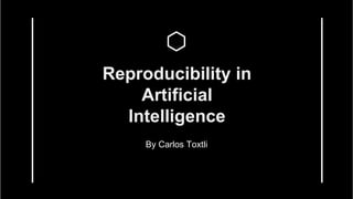 Reproducibility in
Artificial
Intelligence
By Carlos Toxtli
 