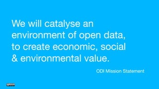 We will catalyse an
environment of open data, 
to create economic, social  
& environmental value.
ODI Mission Statement
 