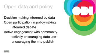 Open data and policy
Decision making informed by data
Open participation in policymaking

informed debate
Active engagement with community

actively encouraging data use

encouraging them to publish



 