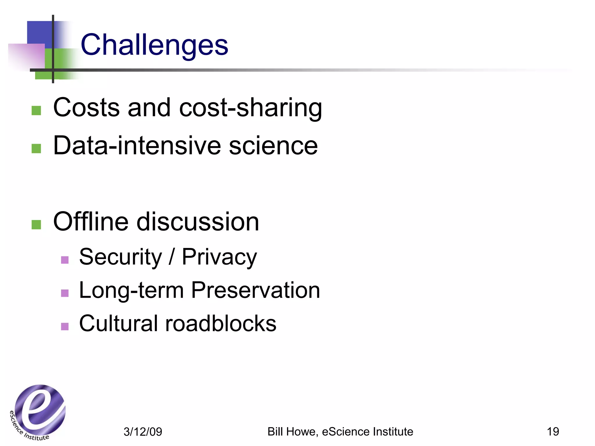 Challenges

   Costs and cost-sharing
   Data-intensive science

   Offline discussion
       Security / Privacy
       Long-term Preservation
       Cultural roadblocks



            3/12/09      Bill Howe, eScience Institute   19
 