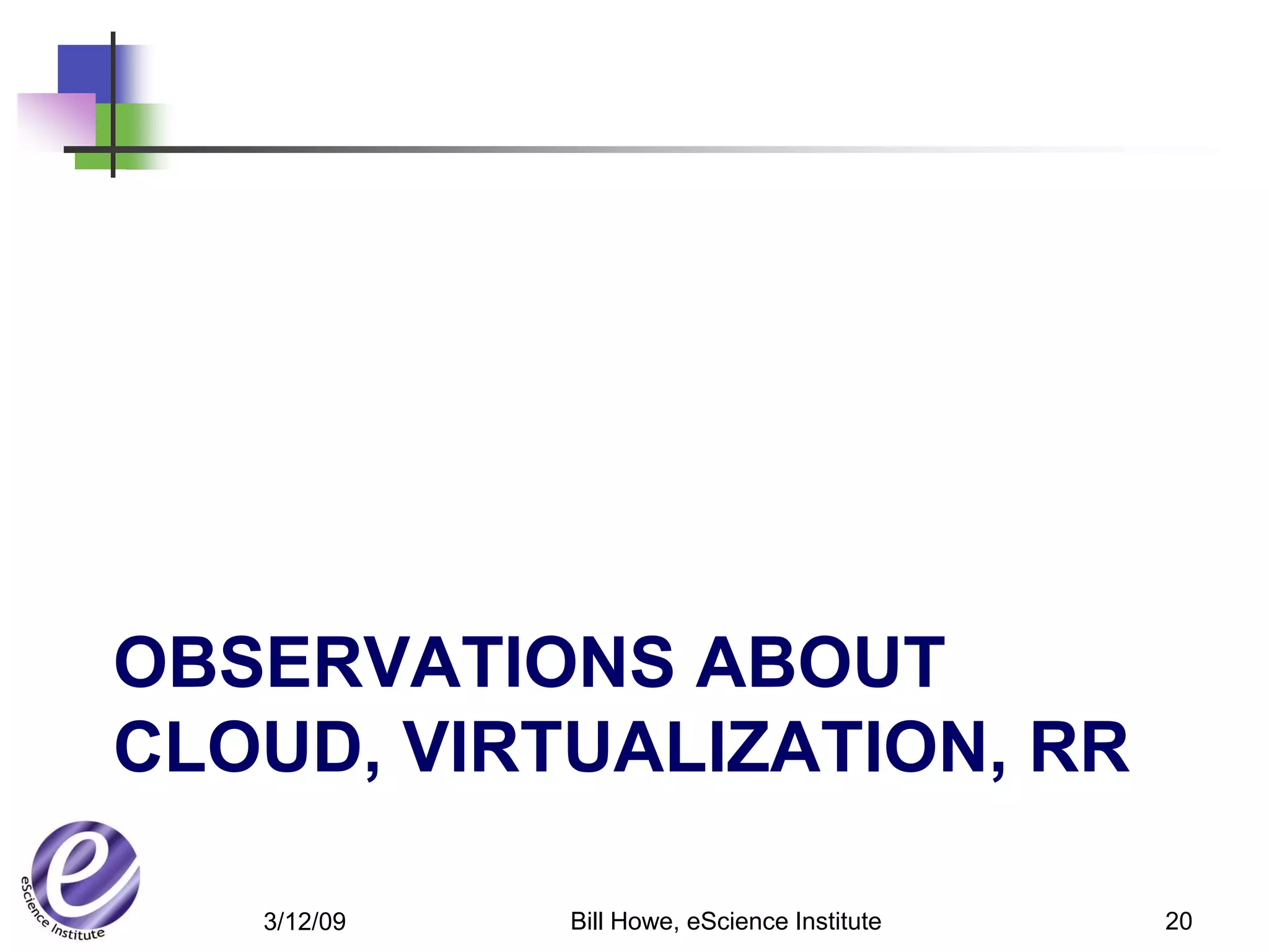 OBSERVATIONS ABOUT
CLOUD, VIRTUALIZATION, RR

   3/12/09   Bill Howe, eScience Institute   20
 