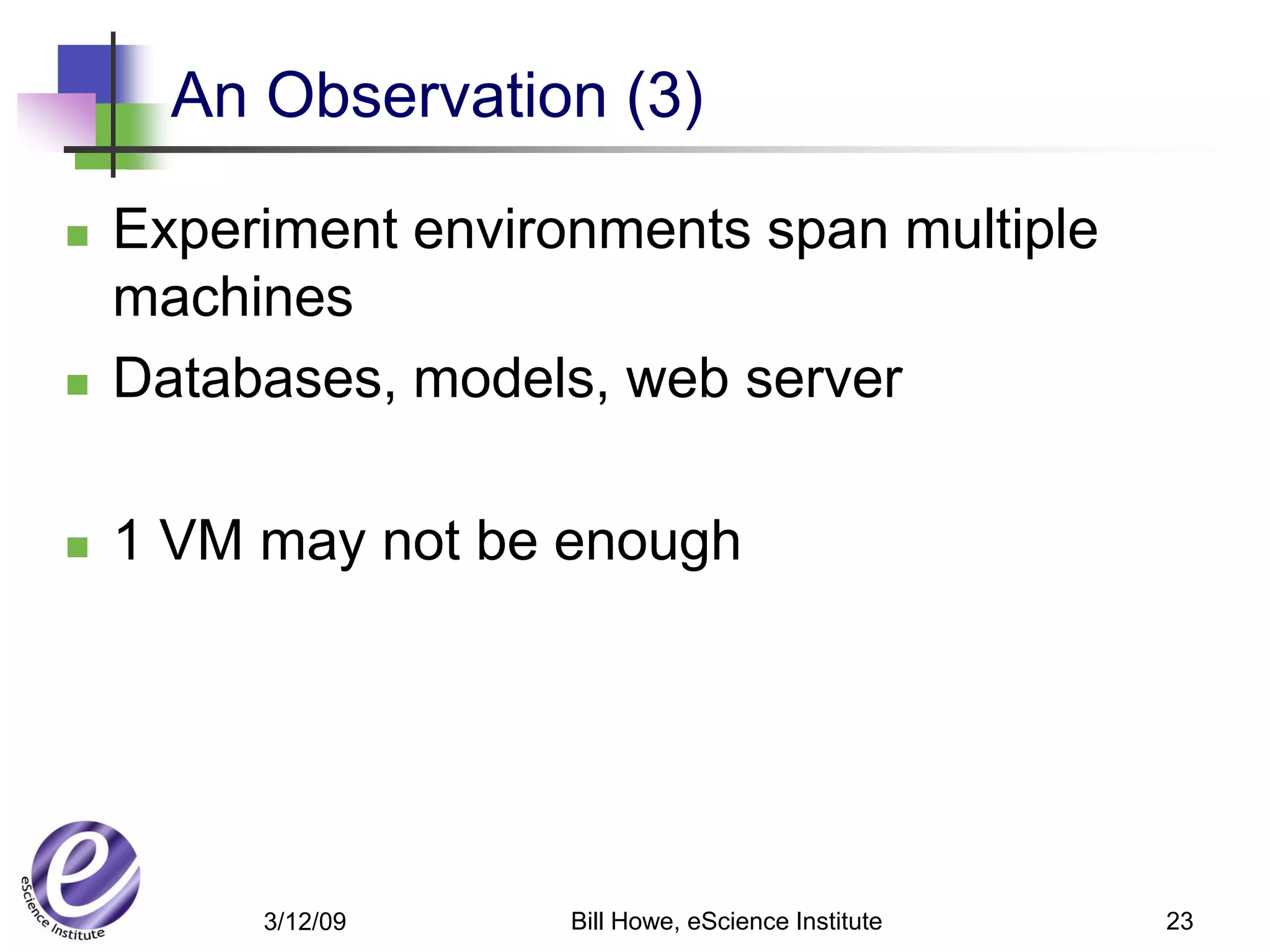 An Observation (3)

   Experiment environments span multiple
    machines
   Databases, models, web server

   1 VM may not be enough




         3/12/09     Bill Howe, eScience Institute   23
 