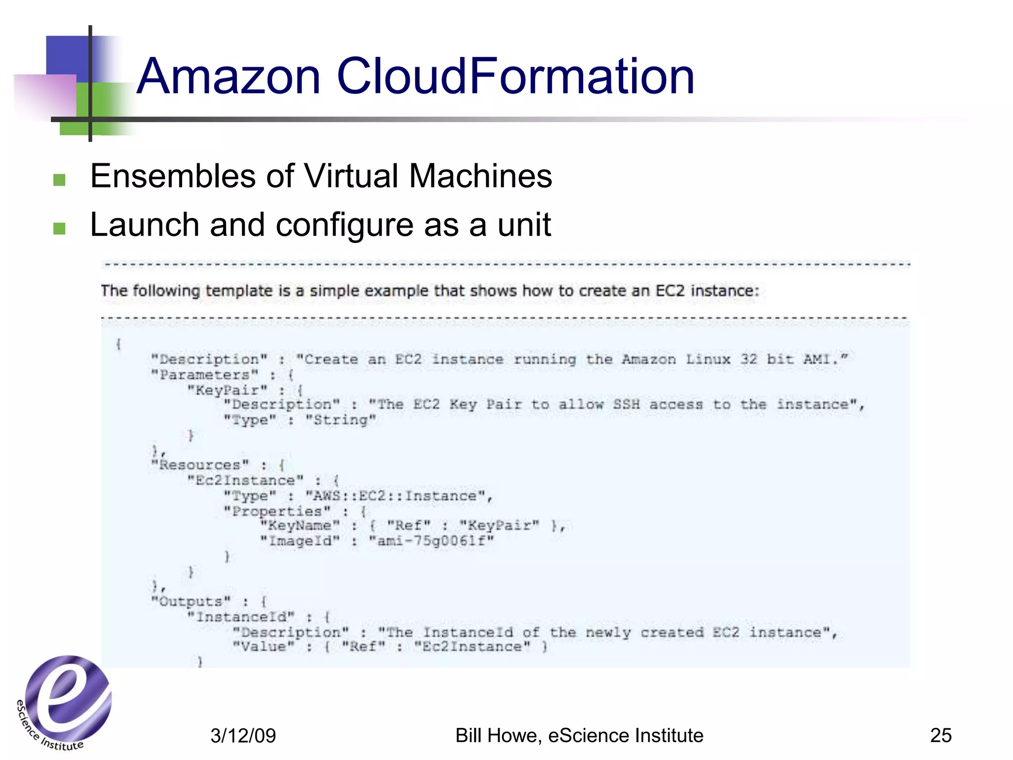 Amazon CloudFormation
   Ensembles of Virtual Machines
   Launch and configure as a unit




           3/12/09         Bill Howe, eScience Institute   25
 
