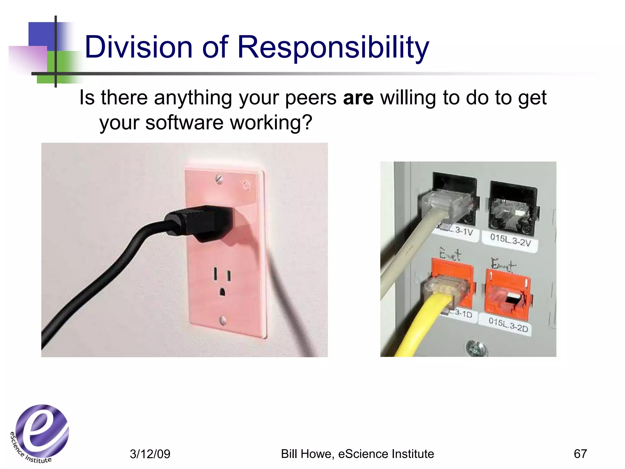 Division of Responsibility
Is there anything your peers are willing to do to get
   your software working?




     3/12/09          Bill Howe, eScience Institute     67
 