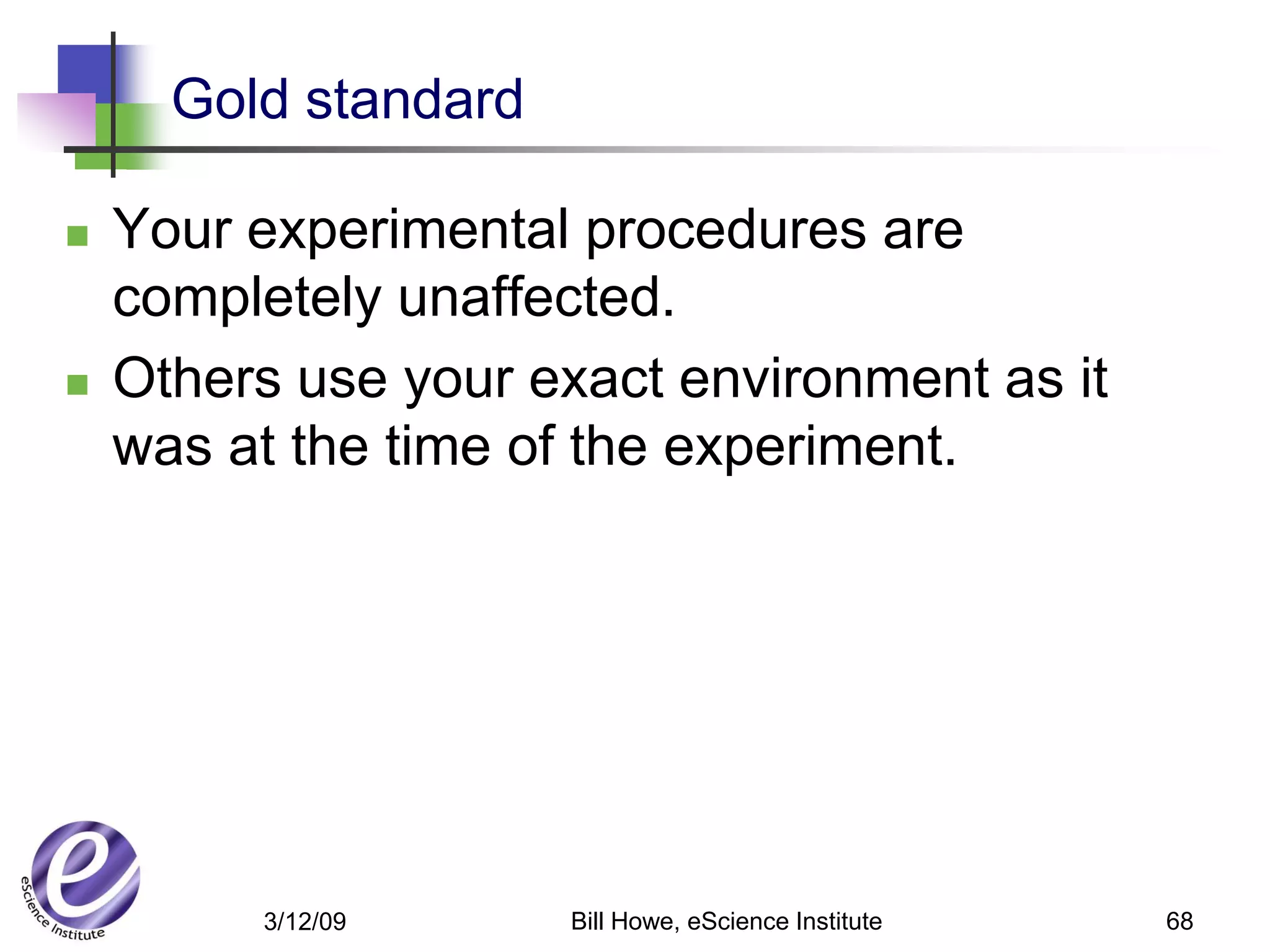 Gold standard

   Your experimental procedures are
    completely unaffected.
   Others use your exact environment as it
    was at the time of the experiment.




         3/12/09      Bill Howe, eScience Institute   68
 