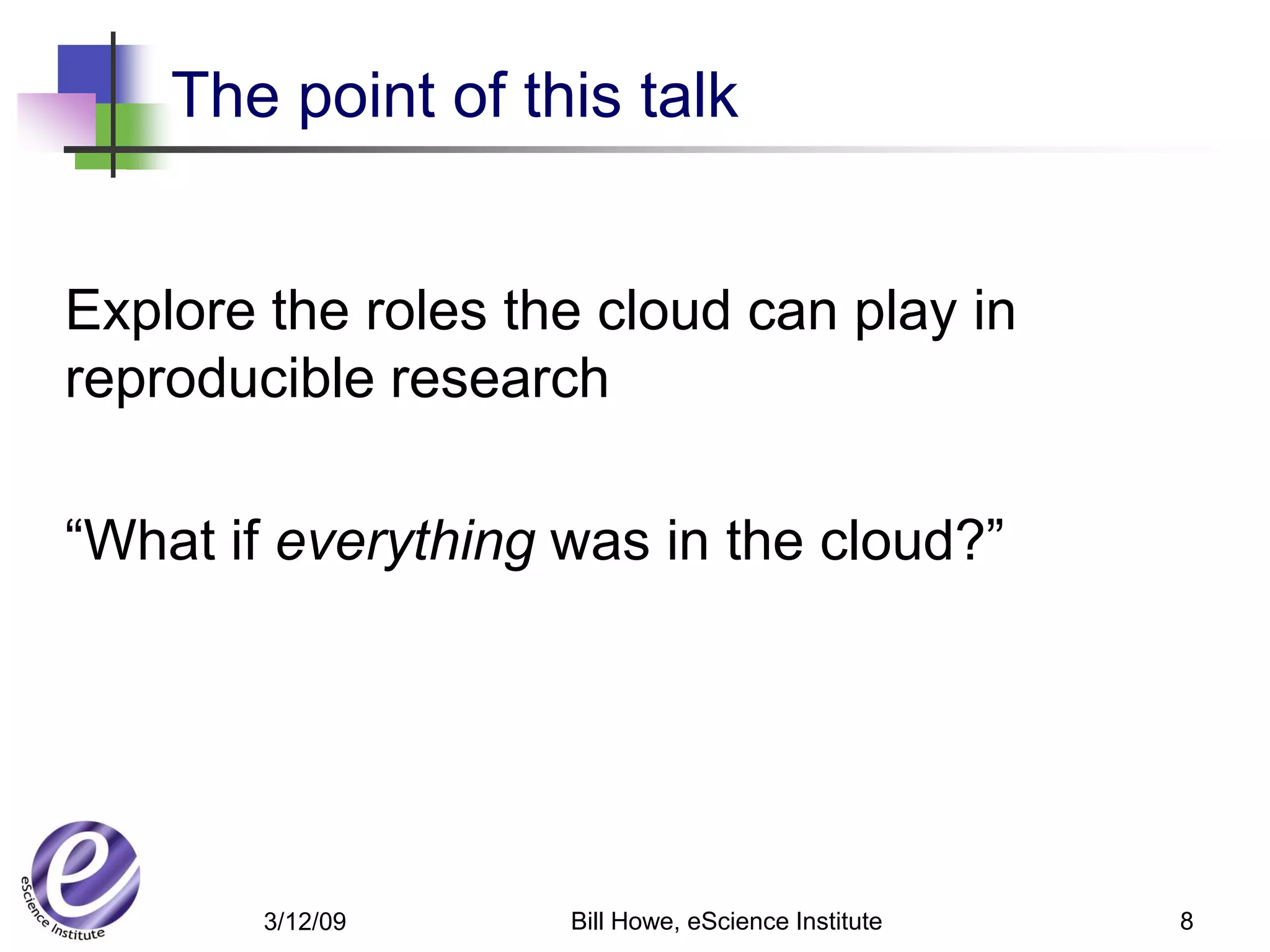 The point of this talk


Explore the roles the cloud can play in
reproducible research

“What if everything was in the cloud?”




        3/12/09     Bill Howe, eScience Institute   8
 