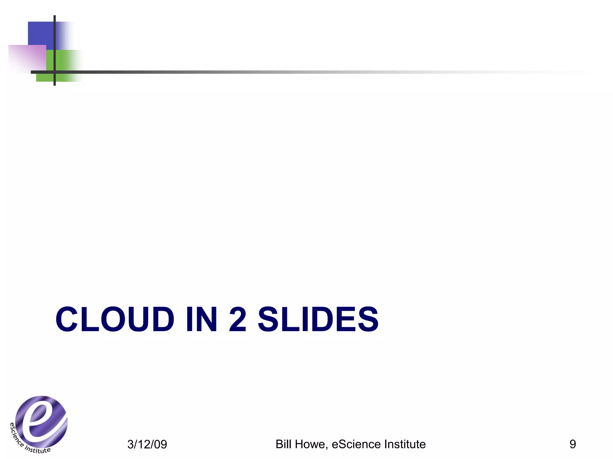 CLOUD IN 2 SLIDES


   3/12/09   Bill Howe, eScience Institute   9
 