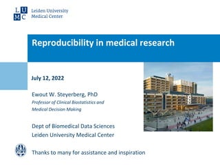 July 12, 2022
Reproducibility in medical research
Ewout W. Steyerberg, PhD
Professor of Clinical Biostatistics and
Medical Decision Making
Dept of Biomedical Data Sciences
Leiden University Medical Center
Thanks to many for assistance and inspiration
 