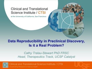 Clinical and Translational
Science Institute / CTSI
at the University of California, San Francisco
Data Reproducibility in Preclinical Discovery,
Is it a Real Problem?
Cathy Tralau-Stewart PhD FRSC
Head, Therapeutics Track, UCSF Catalyst
 