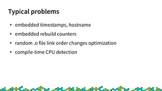 Typical problems
●
embedded timestamps, hostname
●
embedded rebuild counters
●
random .o file link order changes optimization
●
compile-time CPU detection
 