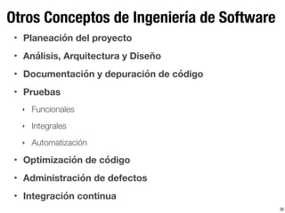 Otros Conceptos de Ingeniería de Software
35
‣ Planeación del proyecto
‣ Análisis, Arquitectura y Diseño
‣ Documentación y depuración de código
‣ Pruebas
‣ Funcionales
‣ Integrales
‣ Automatización
‣ Optimización de código
‣ Administración de defectos
‣ Integración continua
 