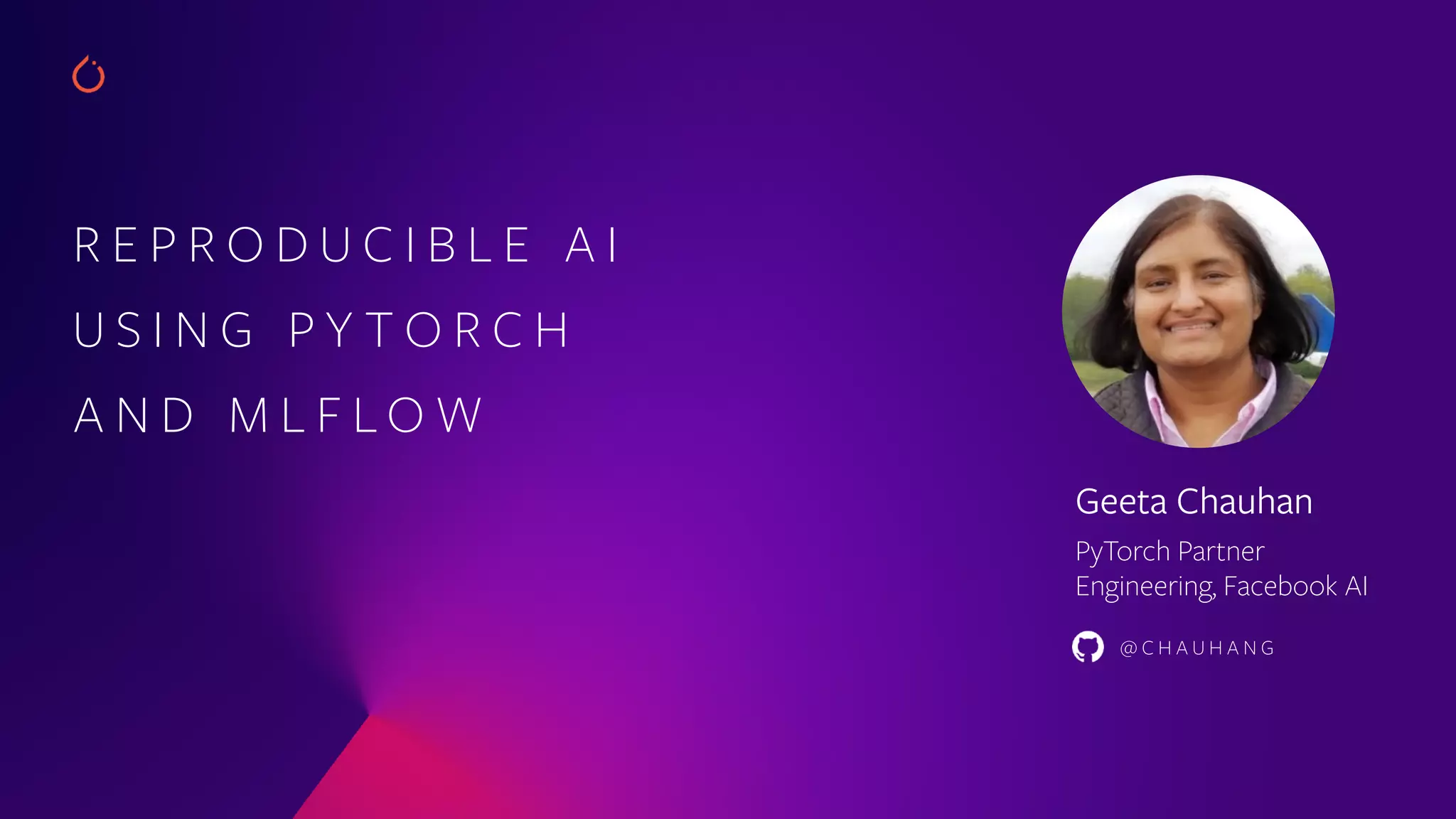 R E P R O D U C I B L E A I
U S I N G P Y T O R C H
A N D M L F L O W
Geeta Chauhan
PyTorch Partner
Engineering, Facebook AI
@ C H A U H A N G
 
