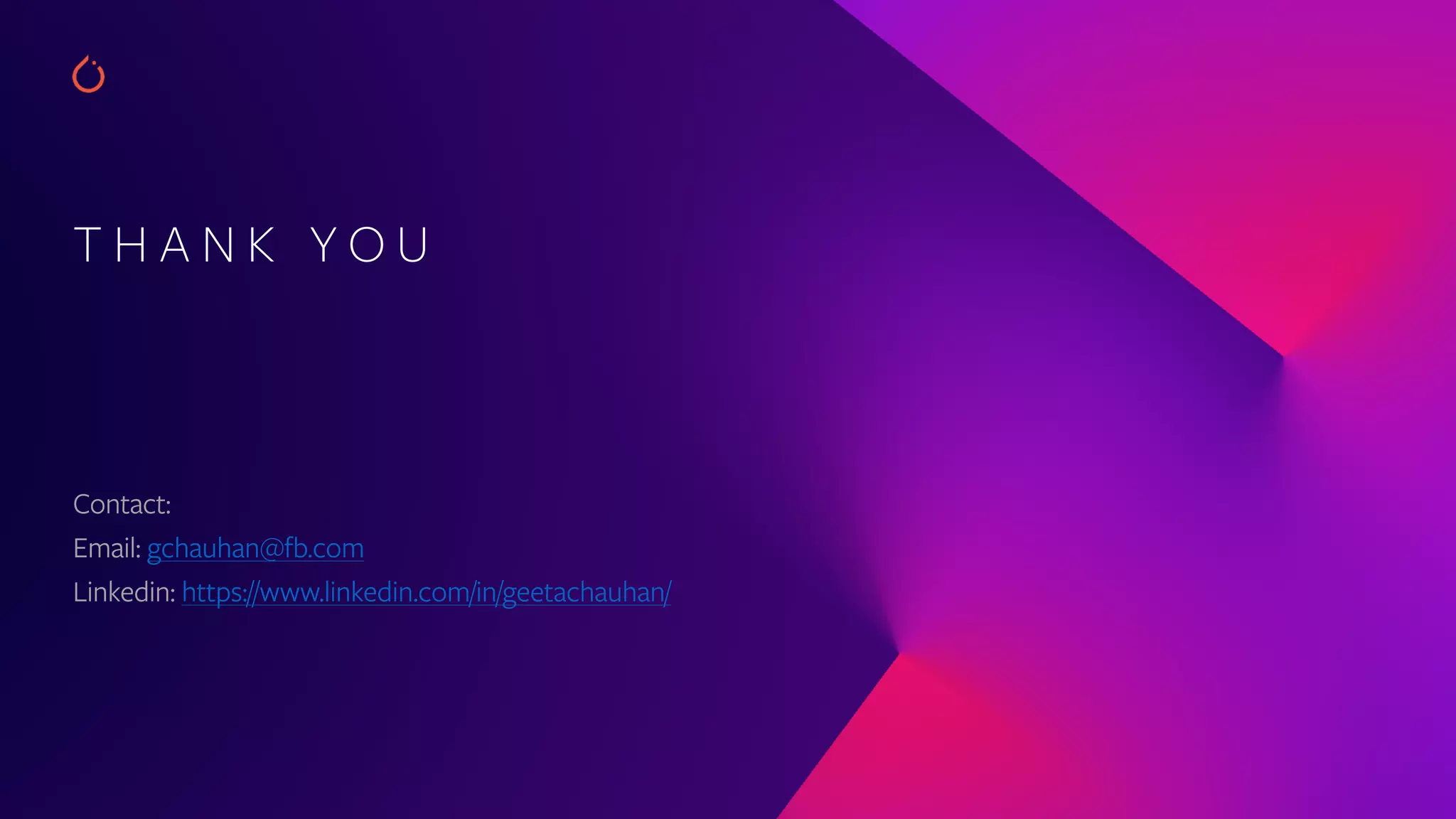 T H A N K Y O U
Contact:
Email: gchauhan@fb.com
Linkedin: https://www.linkedin.com/in/geetachauhan/
 