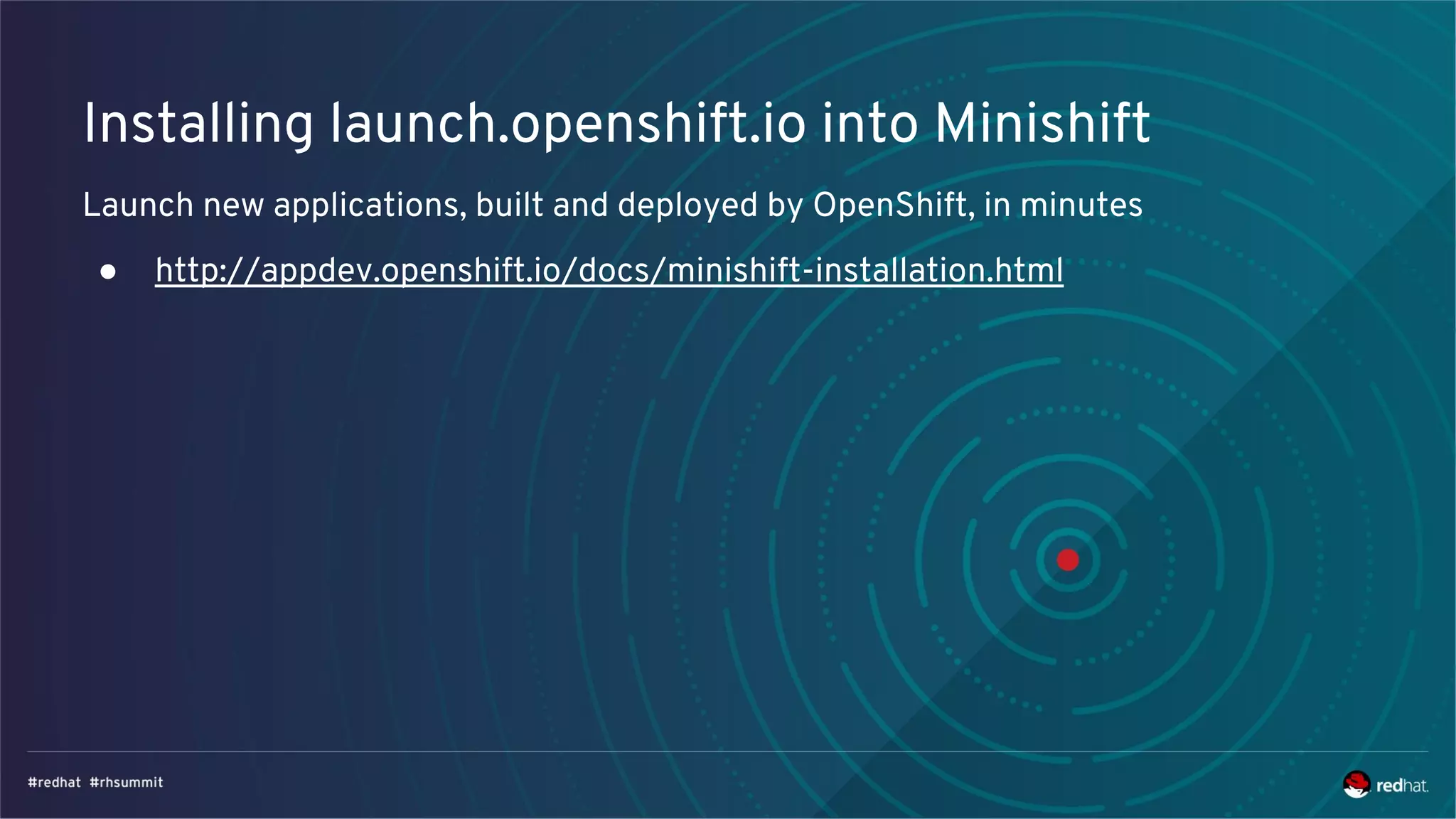 Installing launch.openshift.io into Minishift
Launch new applications, built and deployed by OpenShift, in minutes
● http://appdev.openshift.io/docs/minishift-installation.html
 