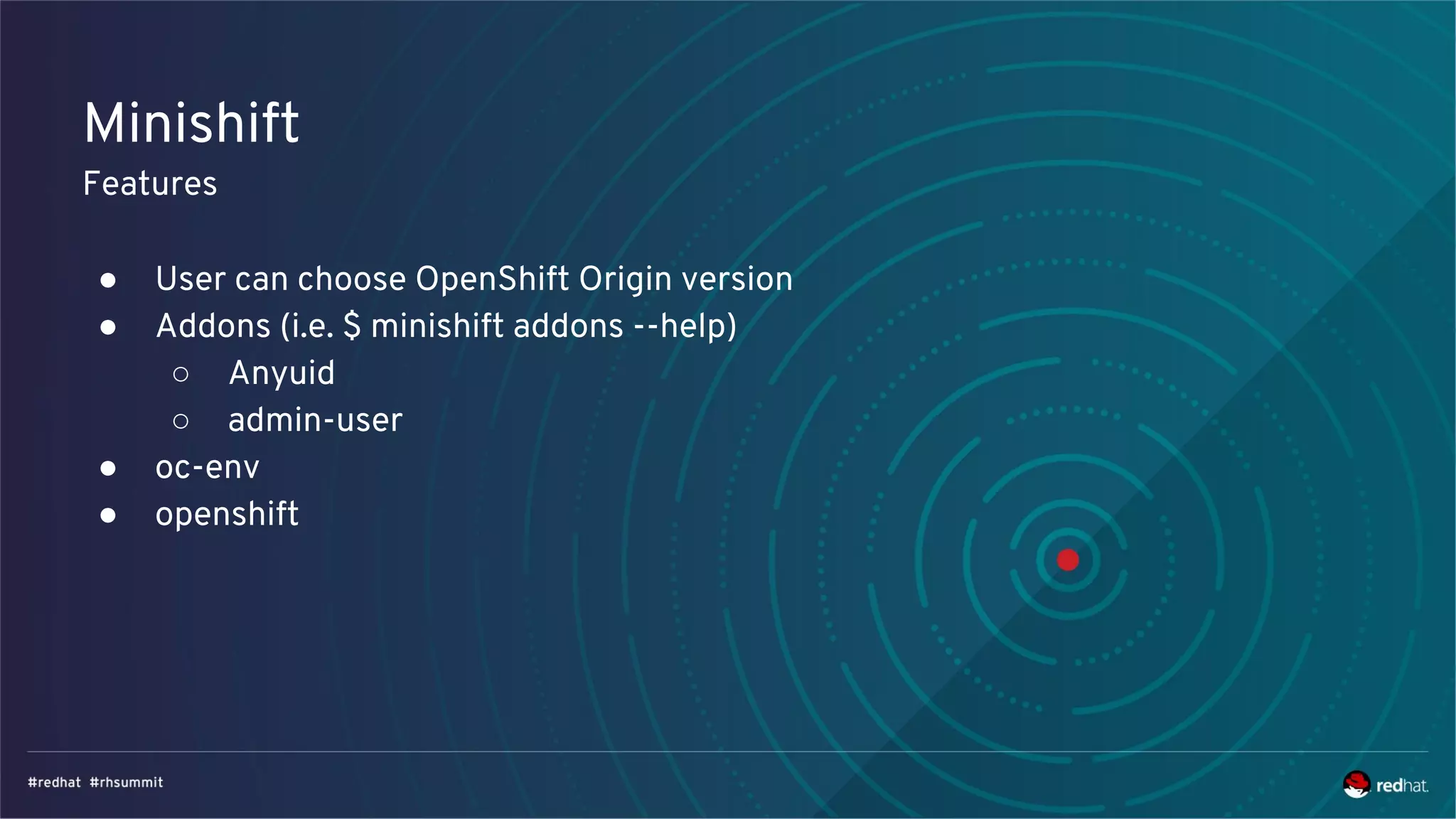 Minishift
Features
● User can choose OpenShift Origin version
● Addons (i.e. $ minishift addons --help)
○ Anyuid
○ admin-user
● oc-env
● openshift
 