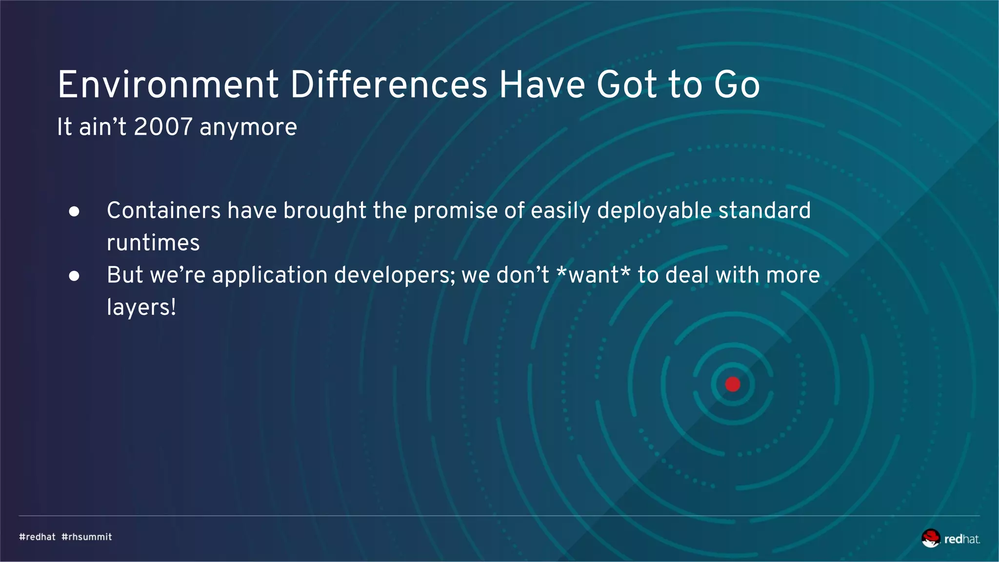 Environment Differences Have Got to Go
It ain’t 2007 anymore
● Containers have brought the promise of easily deployable standard
runtimes
● But we’re application developers; we don’t *want* to deal with more
layers!
 