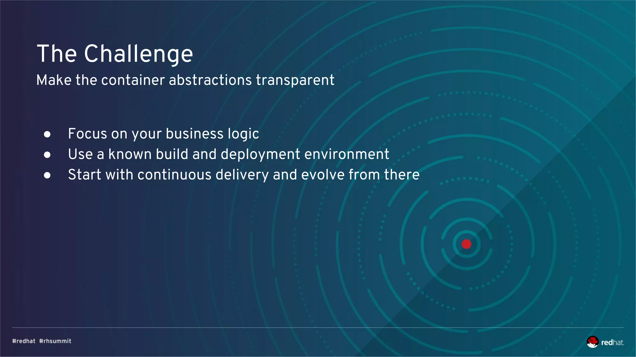 The Challenge
Make the container abstractions transparent
● Focus on your business logic
● Use a known build and deployment environment
● Start with continuous delivery and evolve from there
 