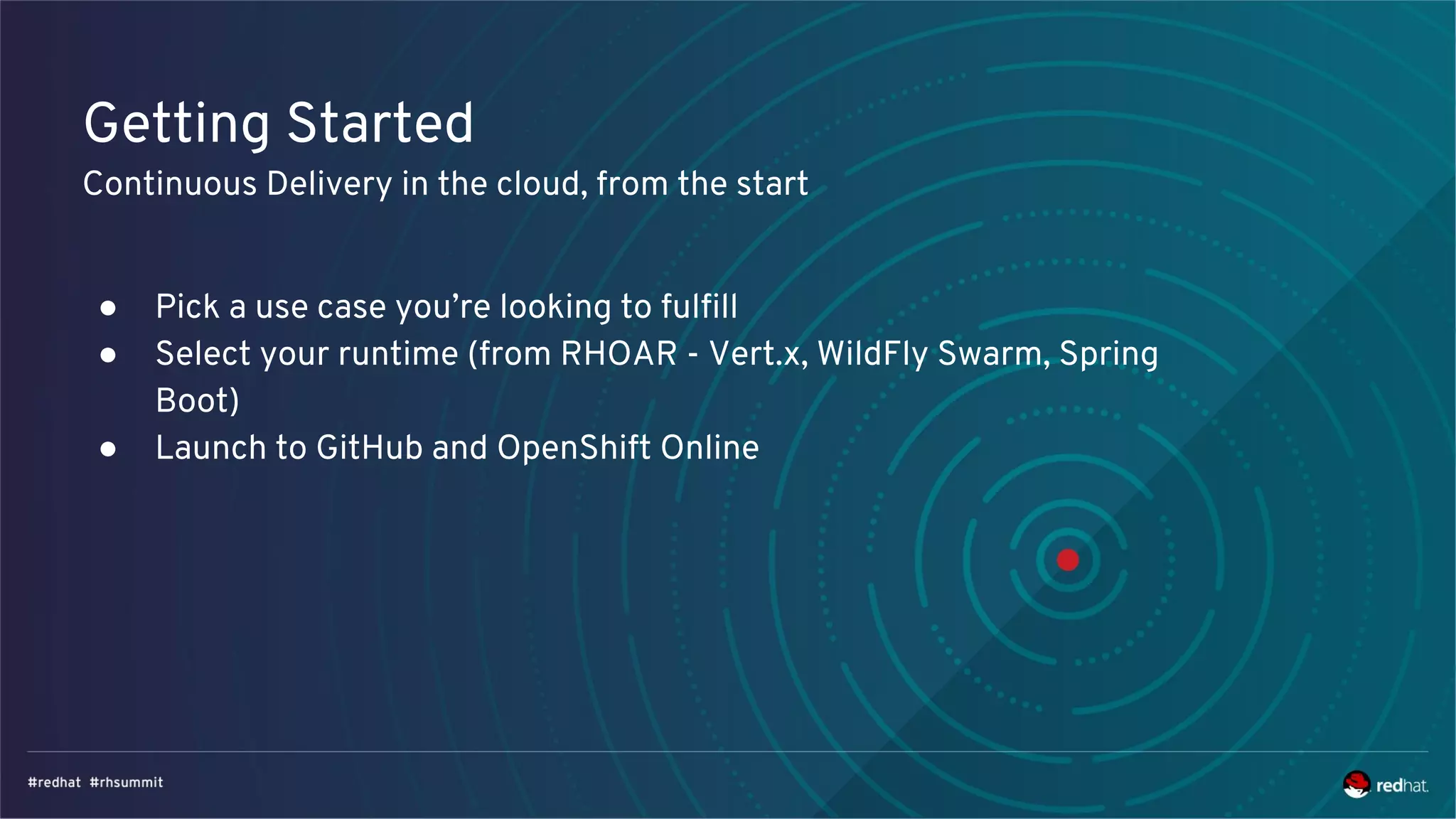 Getting Started
Continuous Delivery in the cloud, from the start
● Pick a use case you’re looking to fulfill
● Select your runtime (from RHOAR - Vert.x, WildFly Swarm, Spring
Boot)
● Launch to GitHub and OpenShift Online
 