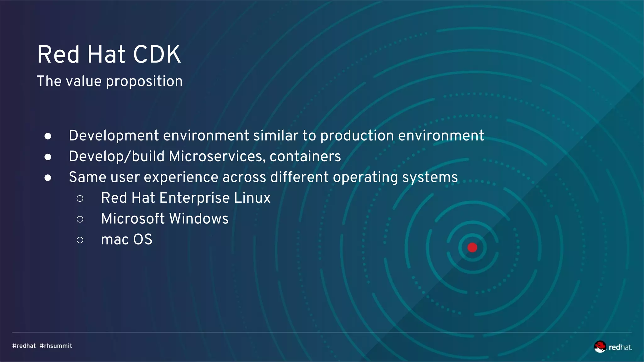 Red Hat CDK
The value proposition
● Development environment similar to production environment
● Develop/build Microservices, containers
● Same user experience across different operating systems
○ Red Hat Enterprise Linux
○ Microsoft Windows
○ mac OS
 