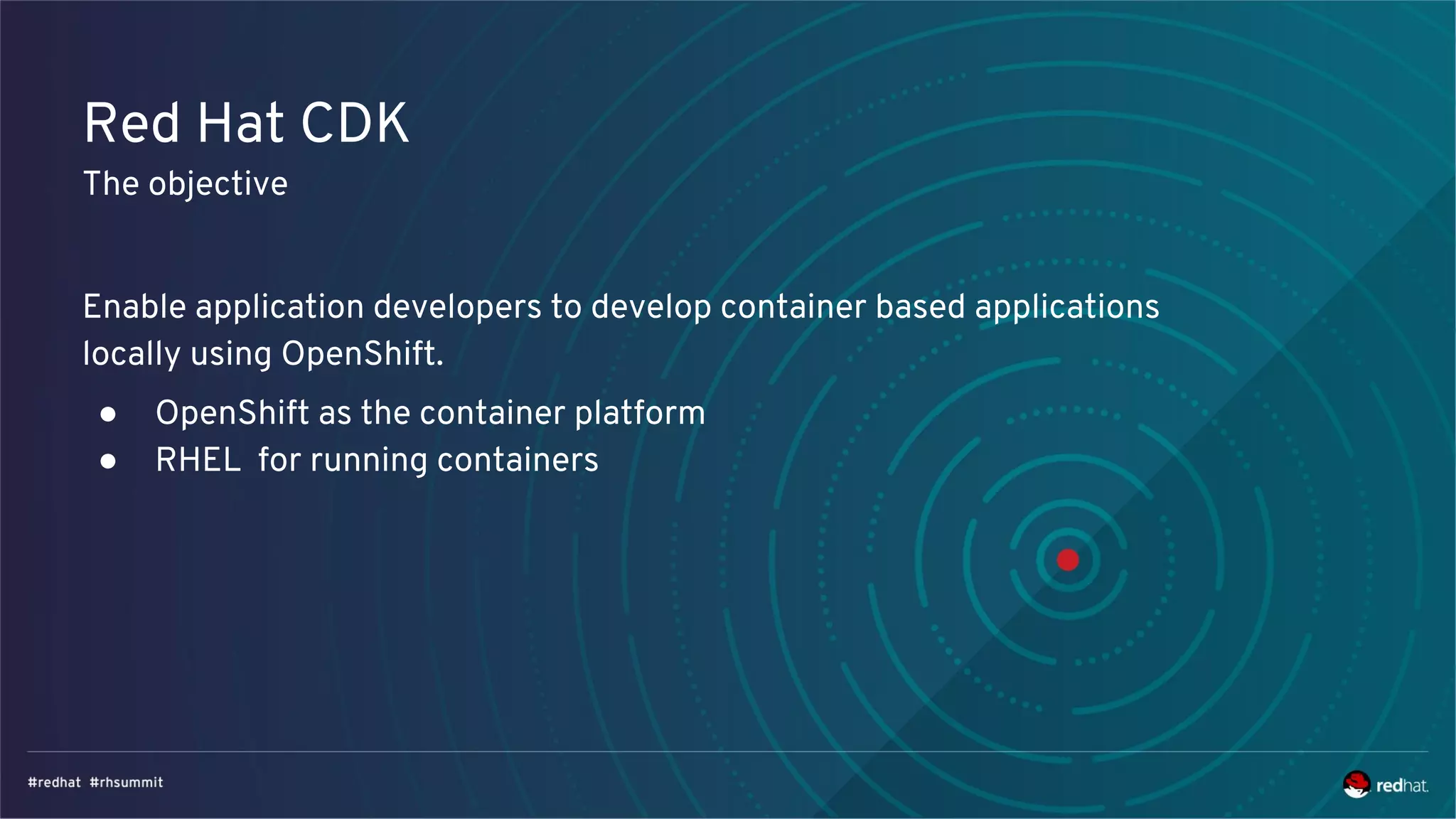 Red Hat CDK
The objective
Enable application developers to develop container based applications
locally using OpenShift.
● OpenShift as the container platform
● RHEL for running containers
 
