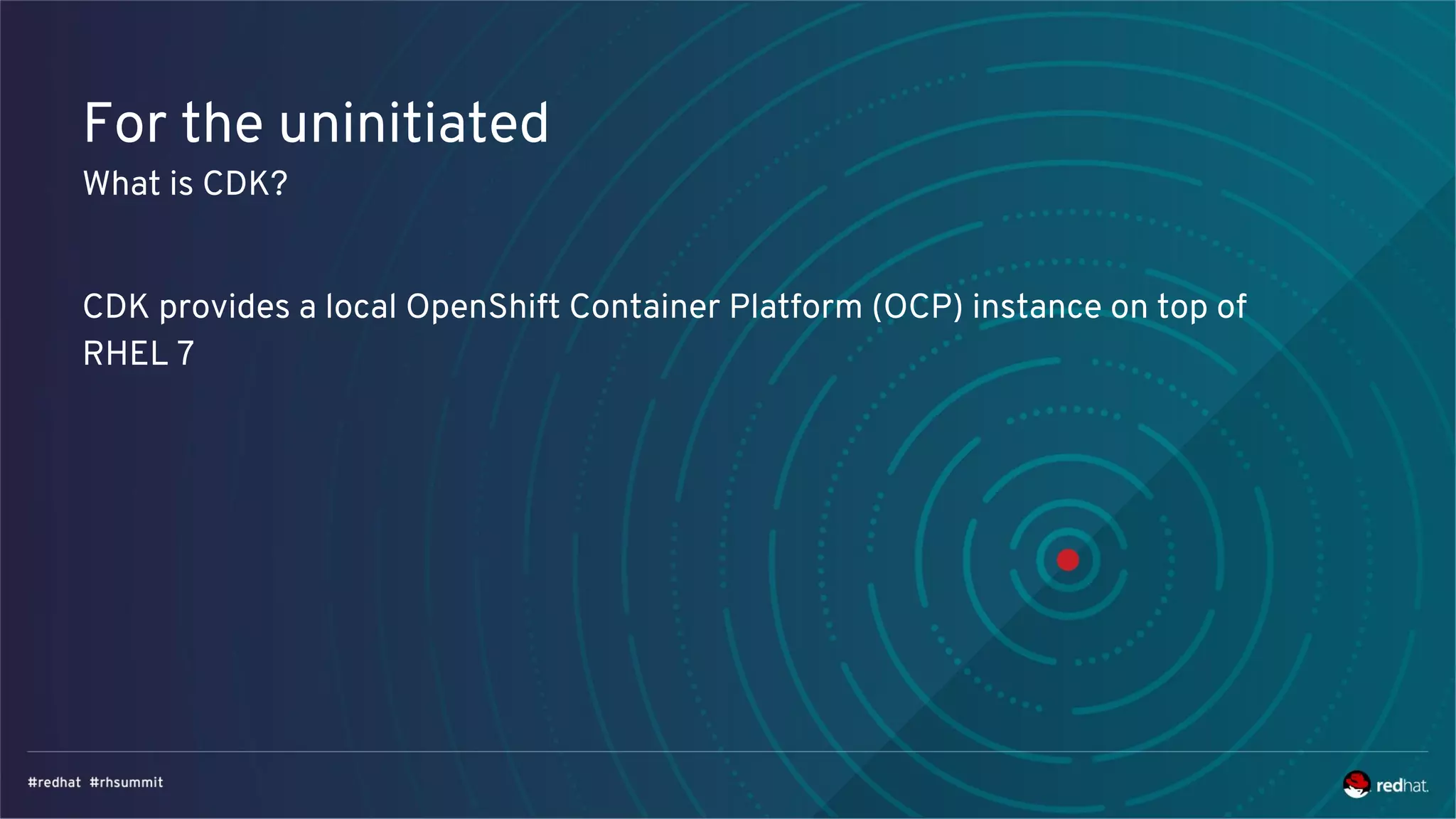 For the uninitiated
What is CDK?
CDK provides a local OpenShift Container Platform (OCP) instance on top of
RHEL 7
 