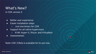 What’s New?
In CDK version 3
● Better user experience
● Easier installation steps
○ Just one binary for CDK
● Support for all native hypervisors
○ KVM, Hyper-V, Xhyve and Virtualbox
● Awesomenes!
Note: CDK 3 Beta is available for to use now.
 