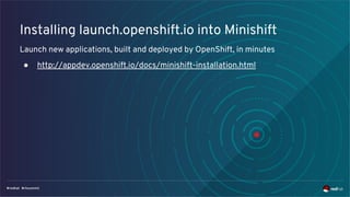 Installing launch.openshift.io into Minishift
Launch new applications, built and deployed by OpenShift, in minutes
● http://appdev.openshift.io/docs/minishift-installation.html
 