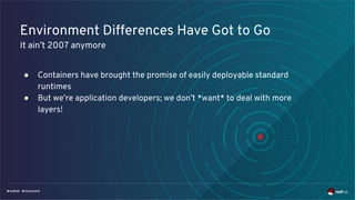Environment Differences Have Got to Go
It ain’t 2007 anymore
● Containers have brought the promise of easily deployable standard
runtimes
● But we’re application developers; we don’t *want* to deal with more
layers!
 