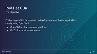 Red Hat CDK
The objective
Enable application developers to develop container based applications
locally using OpenShift.
● OpenShift as the container platform
● RHEL for running containers
 