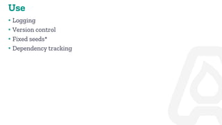Use
• Logging
• Version control
• Fixed seeds*
• Dependency tracking
 
